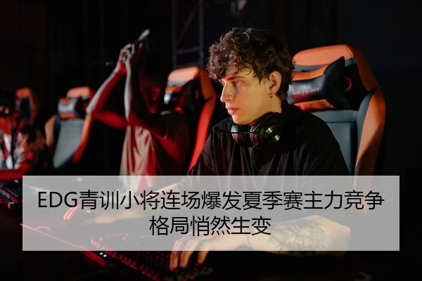 EDG青训小将连场爆发夏季赛主力竞争格局悄然生变